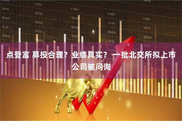 点登富 募投合理？业绩真实？ 一批北交所拟上市公司被问询