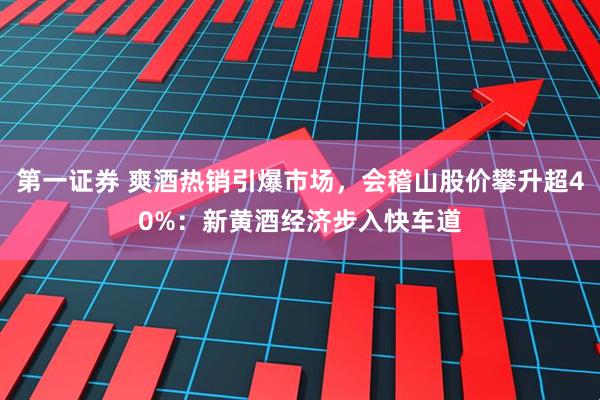 第一证券 爽酒热销引爆市场，会稽山股价攀升超40%：新黄酒经济步入快车道