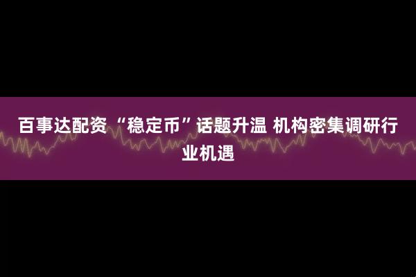 百事达配资 “稳定币”话题升温 机构密集调研行业机遇