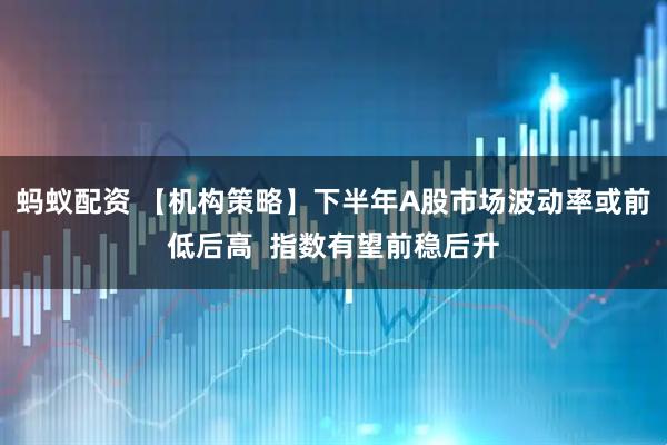 蚂蚁配资 【机构策略】下半年A股市场波动率或前低后高  指数有望前稳后升
