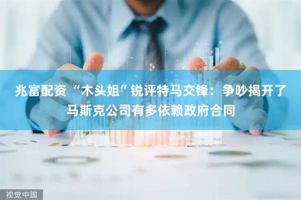 兆富配资 “木头姐”锐评特马交锋：争吵揭开了马斯克公司有多依赖政府合同