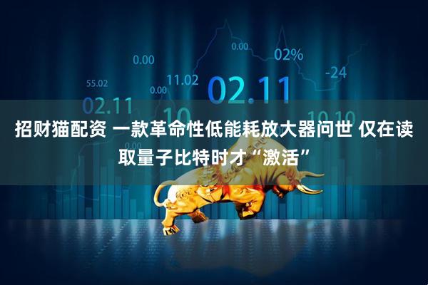 招财猫配资 一款革命性低能耗放大器问世 仅在读取量子比特时才“激活”