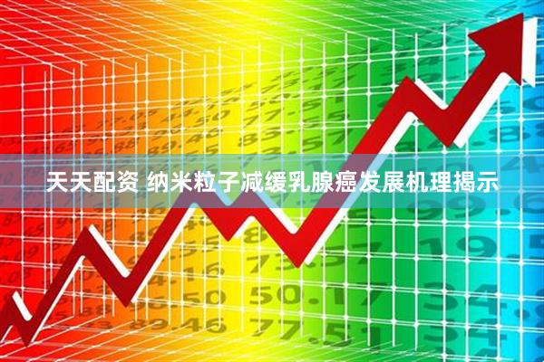 天天配资 纳米粒子减缓乳腺癌发展机理揭示