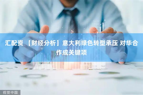 汇配资 【财经分析】意大利绿色转型承压 对华合作成关键项