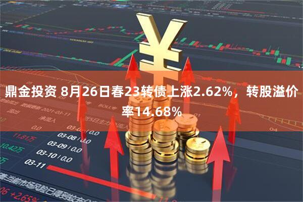 鼎金投资 8月26日春23转债上涨2.62%，转股溢价率14.68%