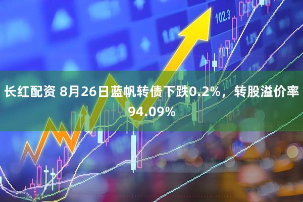 长红配资 8月26日蓝帆转债下跌0.2%，转股溢价率94.09%