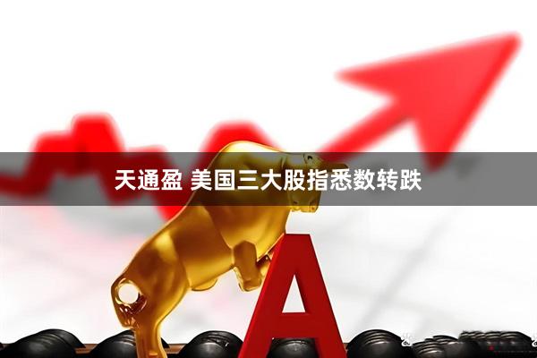 天通盈 美国三大股指悉数转跌