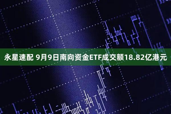 永星速配 9月9日南向资金ETF成交额18.82亿港元