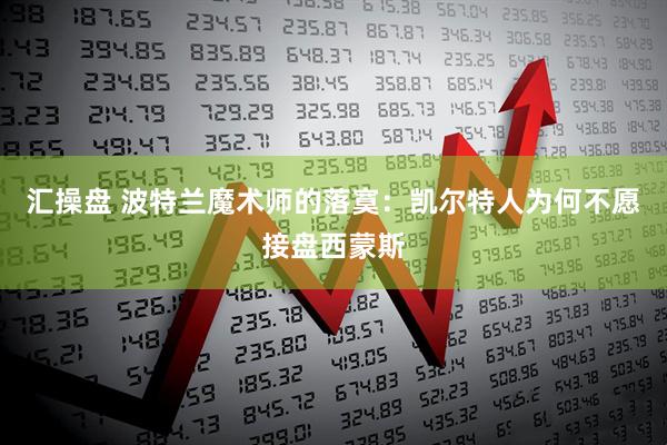 汇操盘 波特兰魔术师的落寞：凯尔特人为何不愿接盘西蒙斯