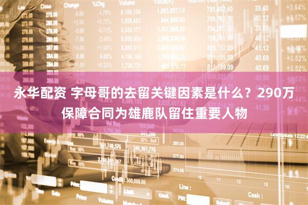 永华配资 字母哥的去留关键因素是什么？290万保障合同为雄鹿队留住重要人物