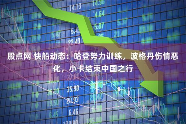 股点网 快船动态：哈登努力训练，波格丹伤情恶化，小卡结束中国之行