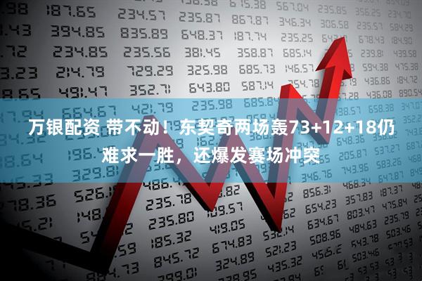 万银配资 带不动！东契奇两场轰73+12+18仍难求一胜，还爆发赛场冲突