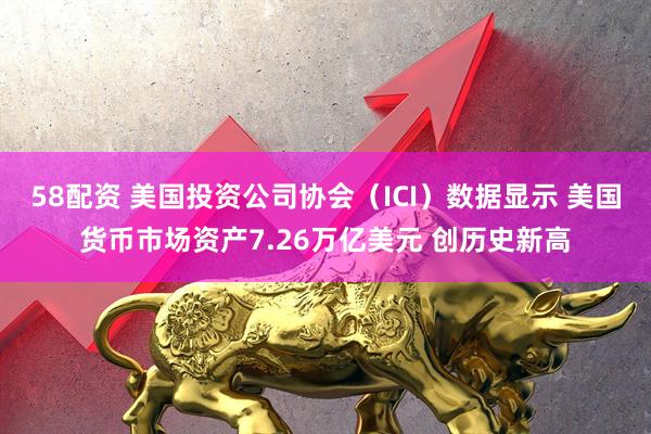 58配资 美国投资公司协会（ICI）数据显示 美国货币市场资产7.26万亿美元 创历史新高