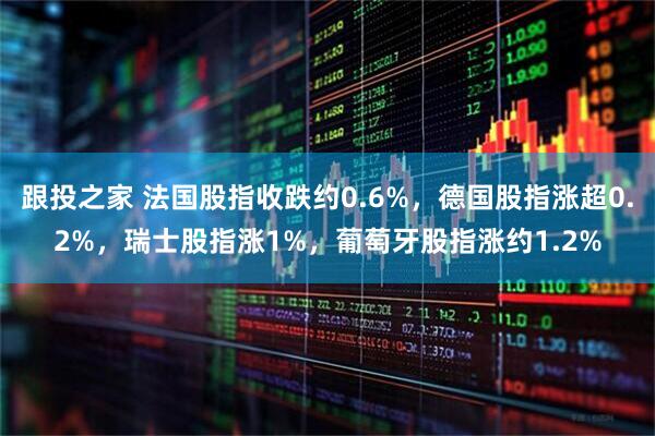 跟投之家 法国股指收跌约0.6%，德国股指涨超0.2%，瑞士股指涨1%，葡萄牙股指涨约1.2%