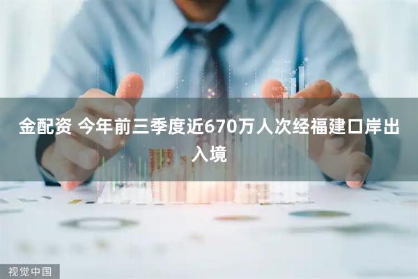 金配资 今年前三季度近670万人次经福建口岸出入境