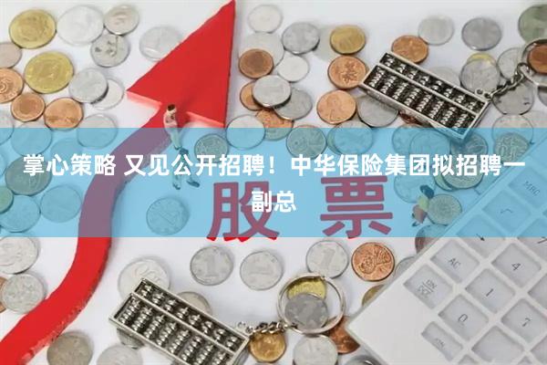 掌心策略 又见公开招聘！中华保险集团拟招聘一副总