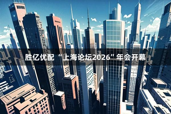 胜亿优配 “上海论坛2026”年会开幕